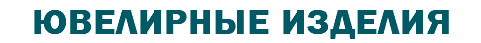 ЮВЕЛИРНЫЕ ИЗДЕЛИЯ